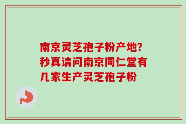 南京灵芝孢子粉产地？秒真请问南京同仁堂有几家生产灵芝孢子粉-第1张图片-卓越灵芝孢子粉