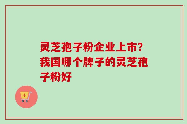 灵芝孢子粉企业上市?我国哪个牌子的灵芝孢子粉好-第1张图片-卓越灵芝孢子粉 灵芝孢子粉企业上市?我国哪个牌子的灵芝孢子粉好-第1张图片-卓越灵芝孢子粉