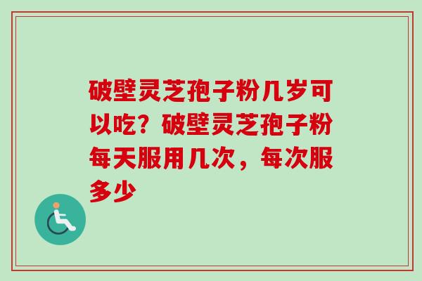 破壁灵芝孢子粉几岁可以吃？破壁灵芝孢子粉每天服用几次，每次服多少-第1张图片-卓越灵芝孢子粉