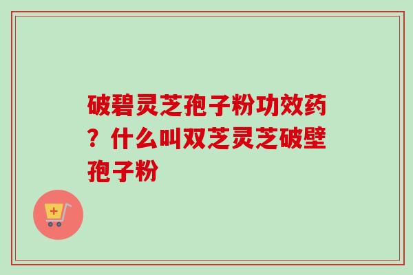 破碧灵芝孢子粉功效药?什么叫双芝灵芝破壁孢子粉-第1张图片-卓越灵芝孢子粉 破碧灵芝孢子粉功效药?什么叫双芝灵芝破壁孢子粉-第1张图片-卓越灵芝孢子粉