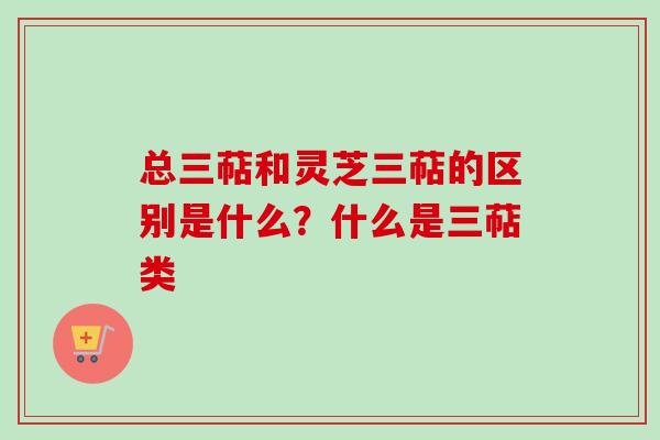 总三萜和灵芝三萜的区别是什么?什么是三萜类-第1张图片-卓越灵芝孢子粉 总三萜和灵芝三萜的区别是什么?什么是三萜类-第1张图片-卓越灵芝孢子粉