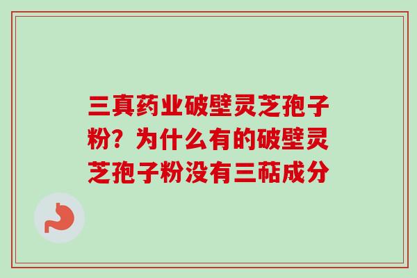 三真药业破壁灵芝孢子粉?为什么有的破壁灵芝孢子粉没有三萜成分-第1张图片-卓越灵芝孢子粉 三真药业破壁灵芝孢子粉?为什么有的破壁灵芝孢子粉没有三萜成分-第1张图片-卓越灵芝孢子粉