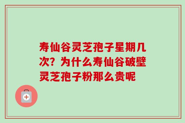 寿仙谷灵芝孢子星期几次?为什么寿仙谷破壁灵芝孢子粉那么贵呢-第1张图片-卓越灵芝孢子粉 寿仙谷灵芝孢子星期几次?为什么寿仙谷破壁灵芝孢子粉那么贵呢-第1张图片-卓越灵芝孢子粉