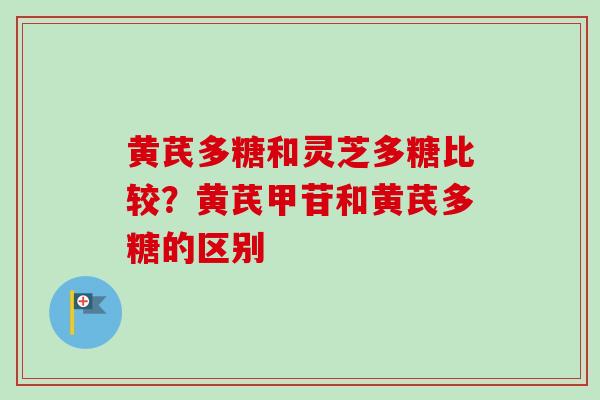 黄芪多糖和灵芝多糖比较?黄芪甲苷和黄芪多糖的区别-第1张图片-卓越灵芝孢子粉 黄芪多糖和灵芝多糖比较?黄芪甲苷和黄芪多糖的区别-第1张图片-卓越灵芝孢子粉