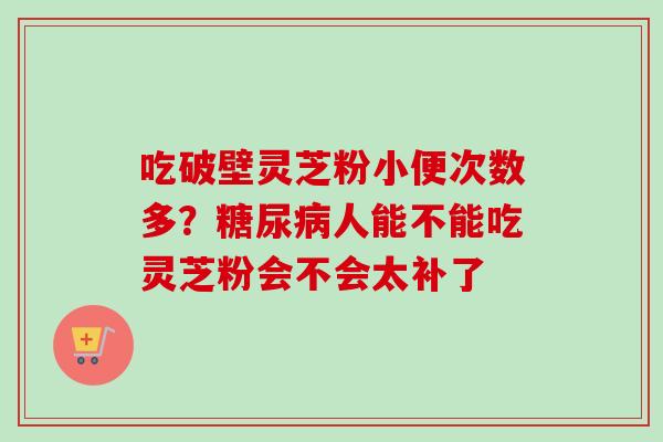 吃破壁灵芝粉小便次数多？糖尿病人能不能吃灵芝粉会不会太补了-第1张图片-卓越灵芝孢子粉