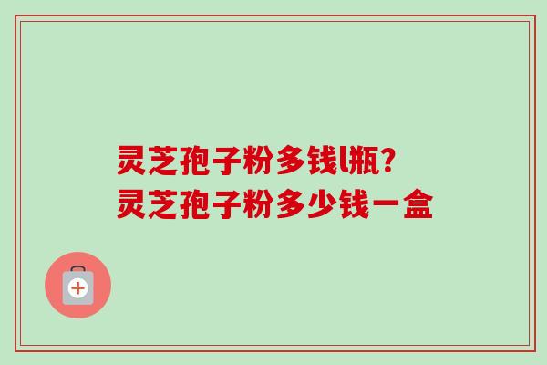 灵芝孢子粉多钱l瓶?灵芝孢子粉多少钱一盒-第1张图片-卓越灵芝孢子粉 灵芝孢子粉多钱l瓶?灵芝孢子粉多少钱一盒-第1张图片-卓越灵芝孢子粉