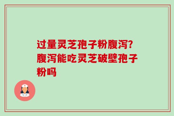 过量灵芝孢子粉腹泻?腹泻能吃灵芝破壁孢子粉吗-第1张图片-卓越灵芝孢子粉 过量灵芝孢子粉腹泻?腹泻能吃灵芝破壁孢子粉吗-第1张图片-卓越灵芝孢子粉