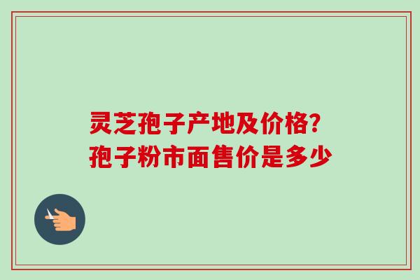 灵芝孢子产地及价格?孢子粉市面售价是多少-第1张图片-卓越灵芝孢子粉 灵芝孢子产地及价格?孢子粉市面售价是多少-第1张图片-卓越灵芝孢子粉