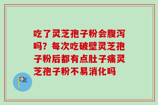 吃了灵芝孢子粉会腹泻吗？每次吃破壁灵芝孢子粉后都有点肚子痛灵芝孢子粉不易消化吗-第1张图片-卓越灵芝孢子粉
