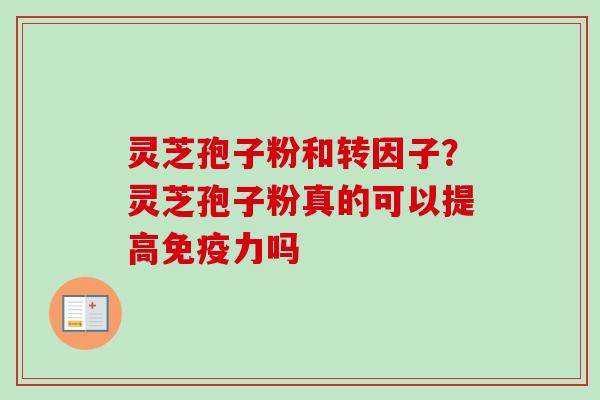 灵芝孢子粉和转因子?灵芝孢子粉真的可以提高免疫力吗-第1张图片-卓越灵芝孢子粉 灵芝孢子粉和转因子?灵芝孢子粉真的可以提高免疫力吗-第1张图片-卓越灵芝孢子粉