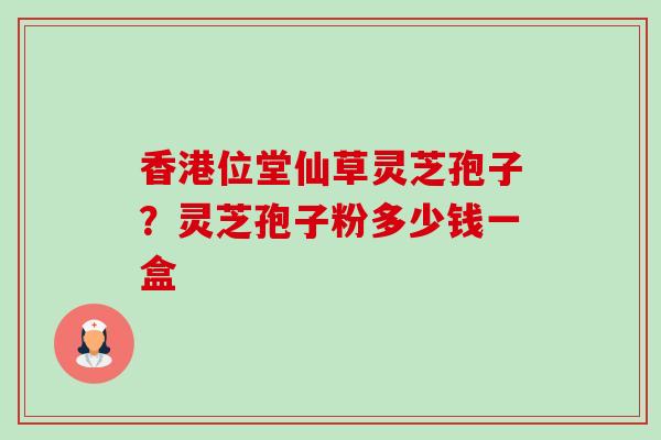香港位堂仙草灵芝孢子？灵芝孢子粉多少钱一盒-第1张图片-卓越灵芝孢子粉