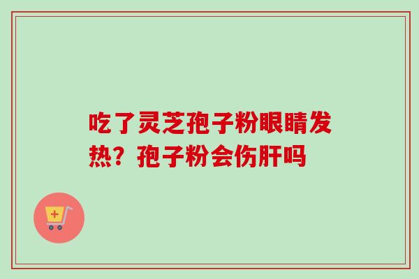 吃了灵芝孢子粉眼睛发热?孢子粉会伤肝吗-第1张图片-卓越灵芝孢子粉 吃了灵芝孢子粉眼睛发热?孢子粉会伤肝吗-第1张图片-卓越灵芝孢子粉