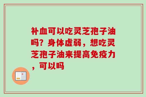 补血可以吃灵芝孢子油吗?身体虚弱,想吃灵芝孢子油来提高免疫力,可以吗-第1张图片-卓越灵芝孢子粉 补血可以吃灵芝孢子油吗?身体虚弱,想吃灵芝孢子油来提高免疫力,可以吗-第1张图片-卓越灵芝孢子粉