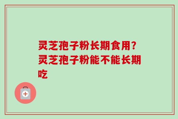 灵芝孢子粉长期食用？灵芝孢子粉能不能长期吃-第1张图片-卓越灵芝孢子粉