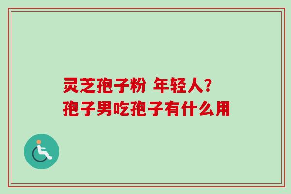 灵芝孢子粉 年轻人?孢子男吃孢子有什么用-第1张图片-卓越灵芝孢子粉 灵芝孢子粉 年轻人?孢子男吃孢子有什么用-第1张图片-卓越灵芝孢子粉