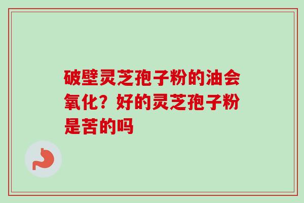 破壁灵芝孢子粉的油会氧化?好的灵芝孢子粉是苦的吗-第1张图片-卓越灵芝孢子粉 破壁灵芝孢子粉的油会氧化?好的灵芝孢子粉是苦的吗-第1张图片-卓越灵芝孢子粉