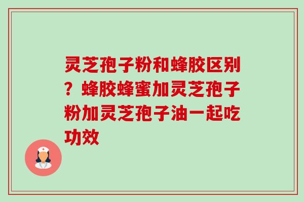 灵芝孢子粉和蜂胶区别?蜂胶蜂蜜加灵芝孢子粉加灵芝孢子油一起吃功效-第1张图片-卓越灵芝孢子粉 灵芝孢子粉和蜂胶区别?蜂胶蜂蜜加灵芝孢子粉加灵芝孢子油一起吃功效-第1张图片-卓越灵芝孢子粉