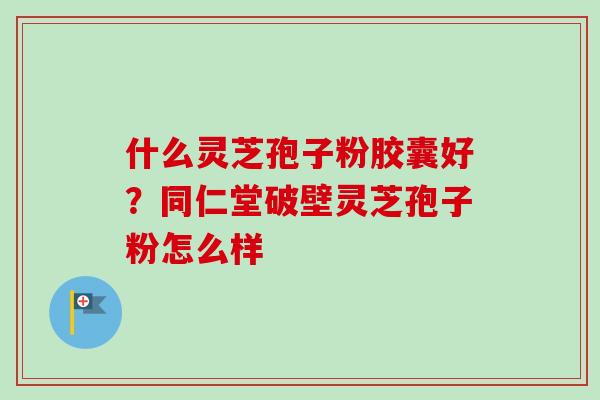 什么灵芝孢子粉胶囊好?同仁堂破壁灵芝孢子粉怎么样-第1张图片-卓越灵芝孢子粉 什么灵芝孢子粉胶囊好?同仁堂破壁灵芝孢子粉怎么样-第1张图片-卓越灵芝孢子粉