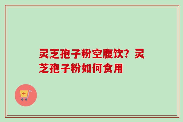 灵芝孢子粉空腹饮？灵芝孢子粉如何食用-第1张图片-卓越灵芝孢子粉