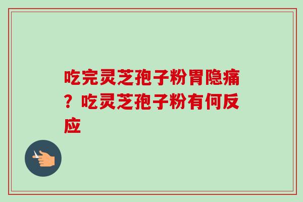 吃完灵芝孢子粉胃隐痛？吃灵芝孢子粉有何反应-第1张图片-卓越灵芝孢子粉