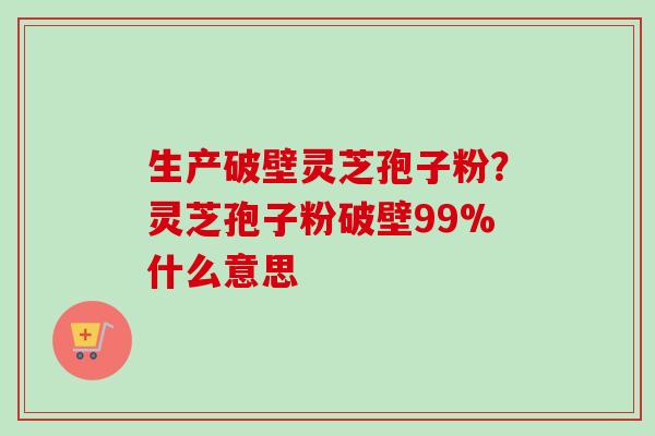 生产破壁灵芝孢子粉?灵芝孢子粉破壁99%什么意思-第1张图片-卓越灵芝孢子粉 生产破壁灵芝孢子粉?灵芝孢子粉破壁99%什么意思-第1张图片-卓越灵芝孢子粉