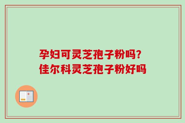 孕妇可灵芝孢子粉吗?佳尔科灵芝孢子粉好吗-第1张图片-卓越灵芝孢子粉 孕妇可灵芝孢子粉吗?佳尔科灵芝孢子粉好吗-第1张图片-卓越灵芝孢子粉