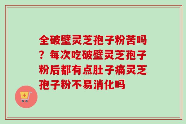 全破壁灵芝孢子粉苦吗?每次吃破壁灵芝孢子粉后都有点肚子痛灵芝孢子粉不易消化吗-第1张图片-卓越灵芝孢子粉 全破壁灵芝孢子粉苦吗?每次吃破壁灵芝孢子粉后都有点肚子痛灵芝孢子粉不易消化吗-第1张图片-卓越灵芝孢子粉
