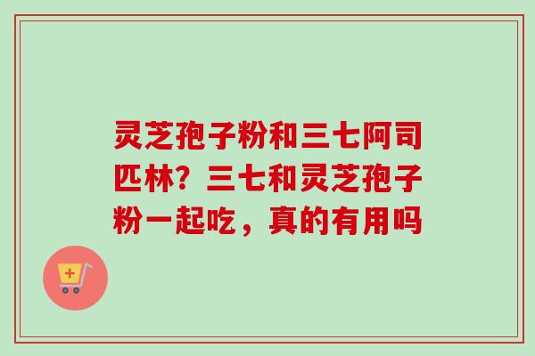 灵芝孢子粉和三七阿司匹林？三七和灵芝孢子粉一起吃，真的有用吗-第1张图片-卓越灵芝孢子粉