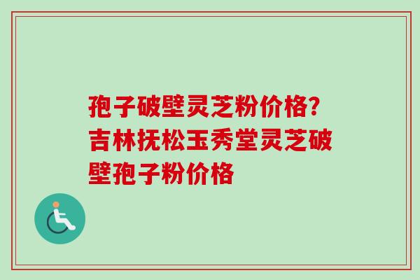 孢子破壁灵芝粉价格?吉林抚松玉秀堂灵芝破壁孢子粉价格-第1张图片-卓越灵芝孢子粉 孢子破壁灵芝粉价格?吉林抚松玉秀堂灵芝破壁孢子粉价格-第1张图片-卓越灵芝孢子粉