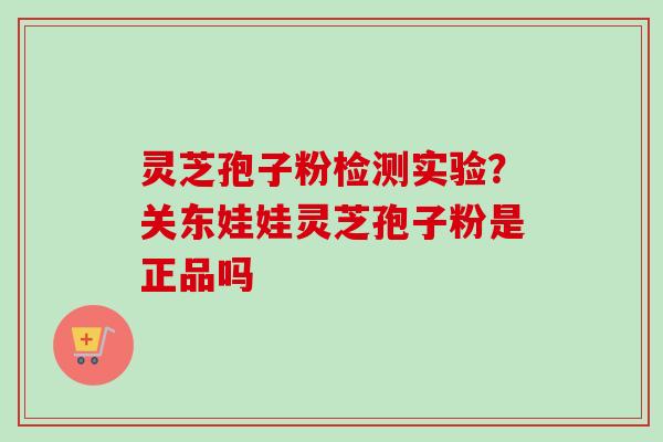 灵芝孢子粉检测实验？关东娃娃灵芝孢子粉是正品吗-第1张图片-卓越灵芝孢子粉
