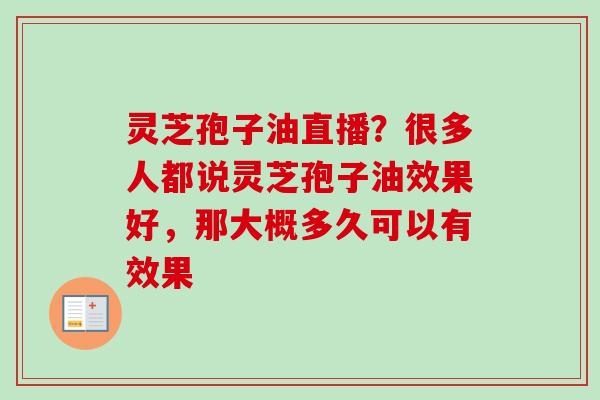 灵芝孢子油直播？很多人都说灵芝孢子油效果好，那大概多久可以有效果-第1张图片-卓越灵芝孢子粉
