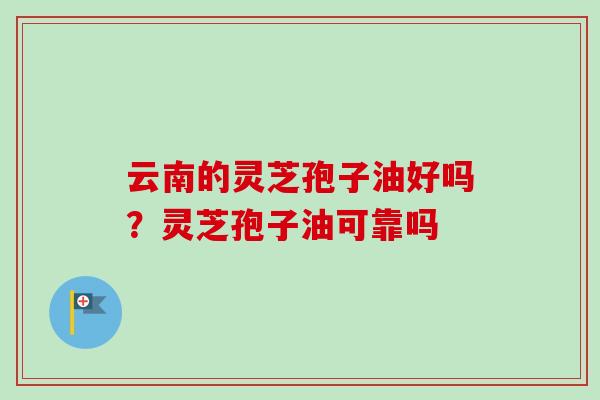 云南的灵芝孢子油好吗?灵芝孢子油可靠吗-第1张图片-卓越灵芝孢子粉 云南的灵芝孢子油好吗?灵芝孢子油可靠吗-第1张图片-卓越灵芝孢子粉