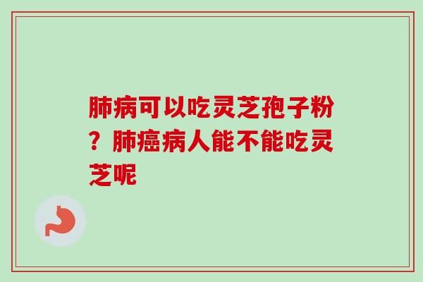 肺病可以吃灵芝孢子粉?肺癌病人能不能吃灵芝呢-第1张图片-卓越灵芝孢子粉 肺病可以吃灵芝孢子粉?肺癌病人能不能吃灵芝呢-第1张图片-卓越灵芝孢子粉