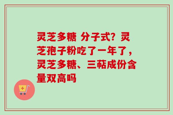 灵芝多糖 分子式？灵芝孢子粉吃了一年了，灵芝多糖、三萜成份含量双高吗-第1张图片-卓越灵芝孢子粉