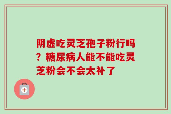 阴虚吃灵芝孢子粉行吗?糖尿病人能不能吃灵芝粉会不会太补了-第1张图片-卓越灵芝孢子粉 阴虚吃灵芝孢子粉行吗?糖尿病人能不能吃灵芝粉会不会太补了-第1张图片-卓越灵芝孢子粉
