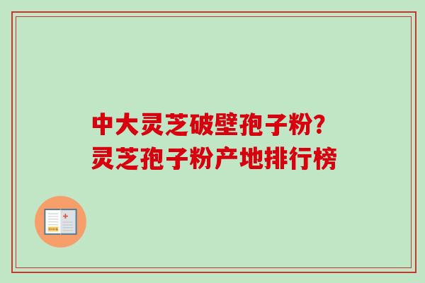 中大灵芝破壁孢子粉？灵芝孢子粉产地排行榜-第1张图片-卓越灵芝孢子粉