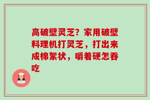 高破壁灵芝？家用破壁料理机打灵芝，打出来成棉絮状，嚼着硬怎吞吃-第1张图片-卓越灵芝孢子粉