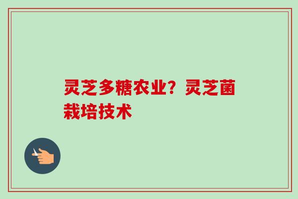 灵芝多糖农业?灵芝菌栽培技术-第1张图片-卓越灵芝孢子粉 灵芝多糖农业?灵芝菌栽培技术-第1张图片-卓越灵芝孢子粉