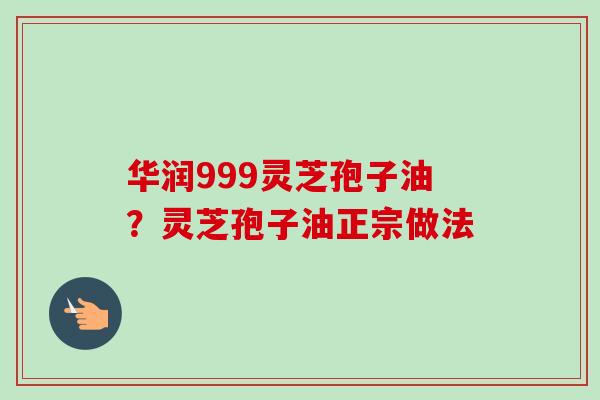 华润999灵芝孢子油?灵芝孢子油正宗做法-第1张图片-卓越灵芝孢子粉 华润999灵芝孢子油?灵芝孢子油正宗做法-第1张图片-卓越灵芝孢子粉