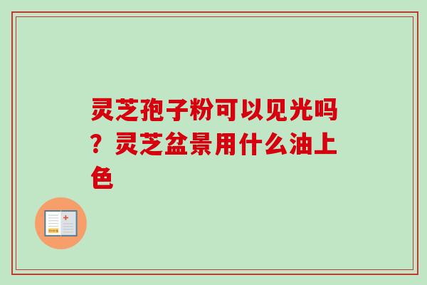 灵芝孢子粉可以见光吗?灵芝盆景用什么油上色-第1张图片-卓越灵芝孢子粉 灵芝孢子粉可以见光吗?灵芝盆景用什么油上色-第1张图片-卓越灵芝孢子粉