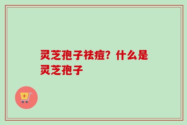 灵芝孢子祛痘?什么是灵芝孢子-第1张图片-卓越灵芝孢子粉 灵芝孢子祛痘?什么是灵芝孢子-第1张图片-卓越灵芝孢子粉
