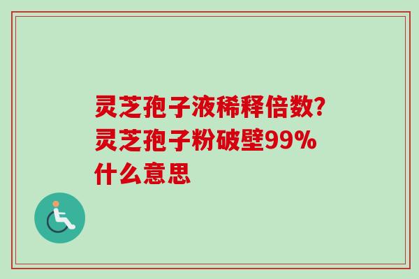 灵芝孢子液稀释倍数?灵芝孢子粉破壁99%什么意思-第1张图片-卓越灵芝孢子粉 灵芝孢子液稀释倍数?灵芝孢子粉破壁99%什么意思-第1张图片-卓越灵芝孢子粉