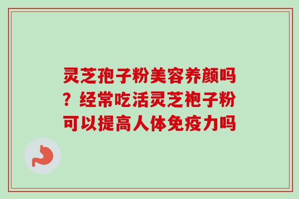 灵芝孢子粉美容养颜吗?经常吃活灵芝袍子粉可以提高人体免疫力吗-第1张图片-卓越灵芝孢子粉 灵芝孢子粉美容养颜吗?经常吃活灵芝袍子粉可以提高人体免疫力吗-第1张图片-卓越灵芝孢子粉