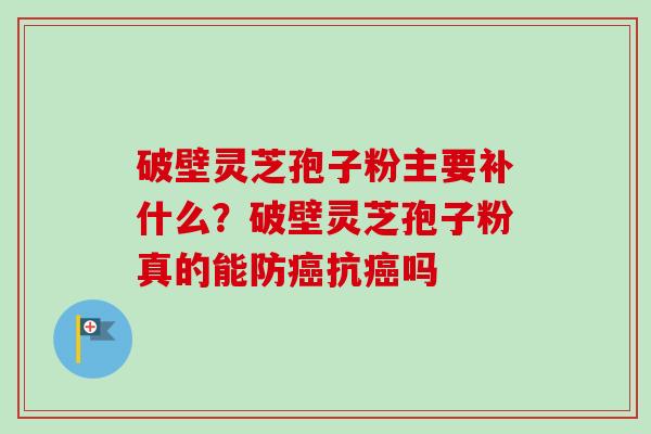 破壁灵芝孢子粉主要补什么？破壁灵芝孢子粉真的能防癌抗癌吗-第1张图片-卓越灵芝孢子粉
