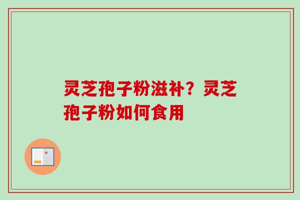 灵芝孢子粉滋补?灵芝孢子粉如何食用-第1张图片-卓越灵芝孢子粉 灵芝孢子粉滋补?灵芝孢子粉如何食用-第1张图片-卓越灵芝孢子粉