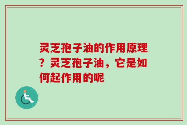 灵芝孢子油的作用原理？灵芝孢子油，它是如何起作用的呢-第1张图片-卓越灵芝孢子粉