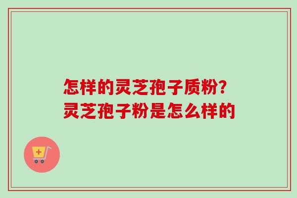 怎样的灵芝孢子质粉?灵芝孢子粉是怎么样的-第1张图片-卓越灵芝孢子粉 怎样的灵芝孢子质粉?灵芝孢子粉是怎么样的-第1张图片-卓越灵芝孢子粉