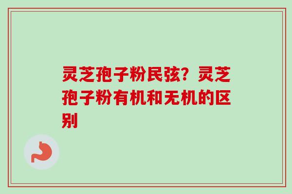 灵芝孢子粉民弦?灵芝孢子粉有机和无机的区别-第1张图片-卓越灵芝孢子粉 灵芝孢子粉民弦?灵芝孢子粉有机和无机的区别-第1张图片-卓越灵芝孢子粉