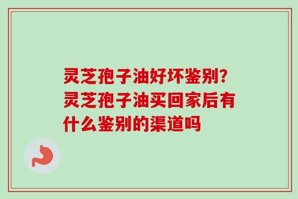 灵芝孢子油好坏鉴别？灵芝孢子油买回家后有什么鉴别的渠道吗-第1张图片-卓越灵芝孢子粉