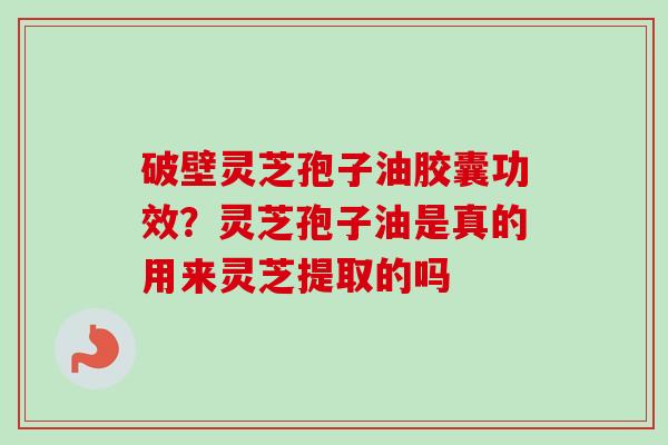 破壁灵芝孢子油胶囊功效?灵芝孢子油是真的用来灵芝提取的吗-第1张图片-卓越灵芝孢子粉 破壁灵芝孢子油胶囊功效?灵芝孢子油是真的用来灵芝提取的吗-第1张图片-卓越灵芝孢子粉